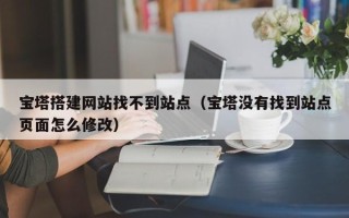 三亚宝塔搭建网站找不到站点（宝塔没有找到站点页面怎么修改）