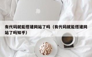 三亚有代码就能搭建网站了吗（有代码就能搭建网站了吗知乎）