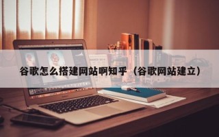 三亚谷歌怎么搭建网站啊知乎（谷歌网站建立）