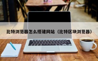 三亚比特浏览器怎么搭建网站（比特区块浏览器）