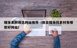 三亚媒体素材筛选网站推荐（做自媒体找素材有哪些好网站）