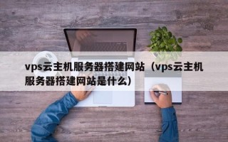 三亚vps云主机服务器搭建网站（vps云主机服务器搭建网站是什么）