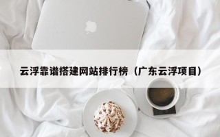 三亚云浮靠谱搭建网站排行榜（广东云浮项目）