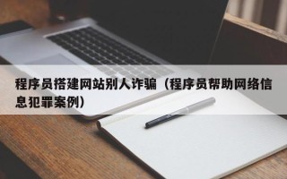 三亚程序员搭建网站别人诈骗（程序员帮助网络信息犯罪案例）