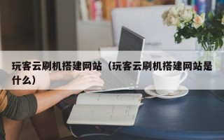 三亚玩客云刷机搭建网站（玩客云刷机搭建网站是什么）