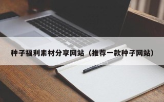 三亚种子福利素材分享网站（推荐一款种子网站）