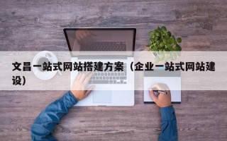 三亚文昌一站式网站搭建方案（企业一站式网站建设）