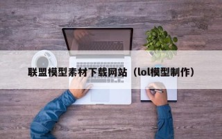 三亚联盟模型素材下载网站（lol模型制作）