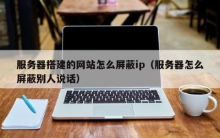 三亚服务器搭建的网站怎么屏蔽ip（服务器怎么屏蔽别人说话）