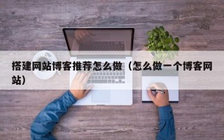 三亚搭建网站博客推荐怎么做（怎么做一个博客网站）