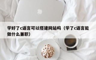 三亚学好了c语言可以搭建网站吗（学了c语言能做什么兼职）