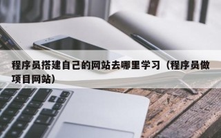 三亚程序员搭建自己的网站去哪里学习（程序员做项目网站）