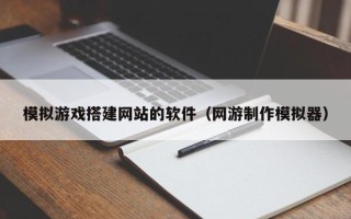 三亚模拟游戏搭建网站的软件（网游制作模拟器）