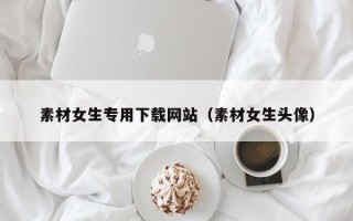 三亚素材女生专用下载网站（素材女生头像）